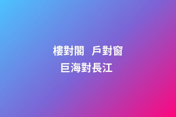 樓對閣   戶對窗   巨海對長江